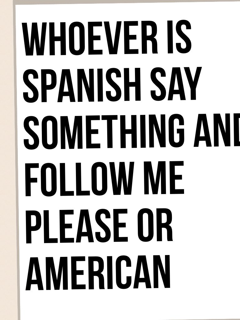 Whoever is Spanish say something and follow me please or american