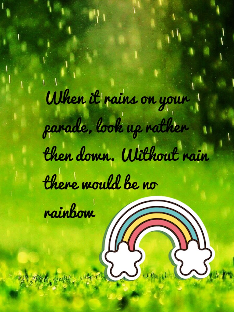 When it rains on your parade, look up rather then down. Without rain there would be no rainbow 