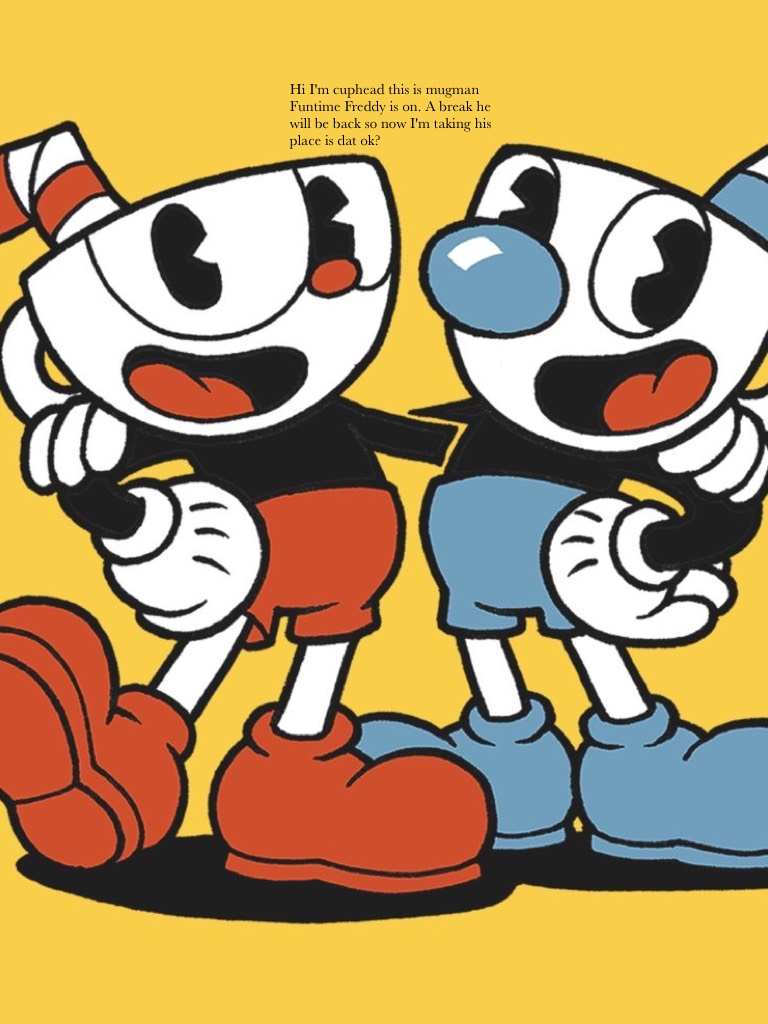 Hi I'm cuphead this is mugman Funtime Freddy is on. A break he will be back so now I'm taking his place is dat ok?