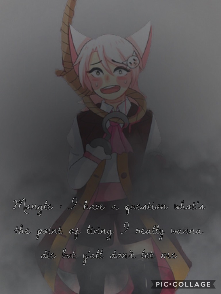 Mangle : I have a question what’s the point of living I really wanna die but y’all don’t let me 