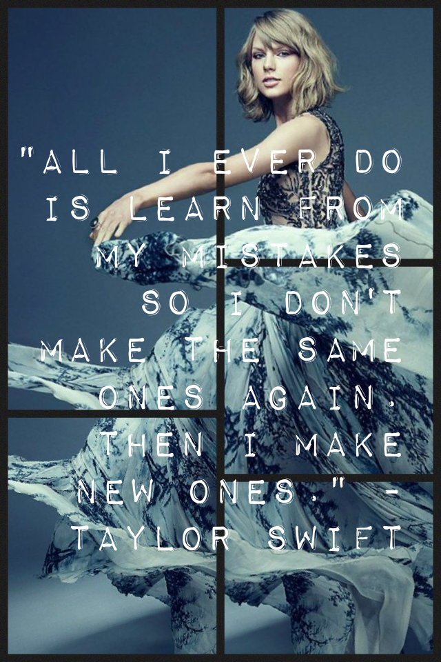 "All I ever do is learn from my mistakes so I don't make the same ones again. Then I make new ones." -Taylor Swift