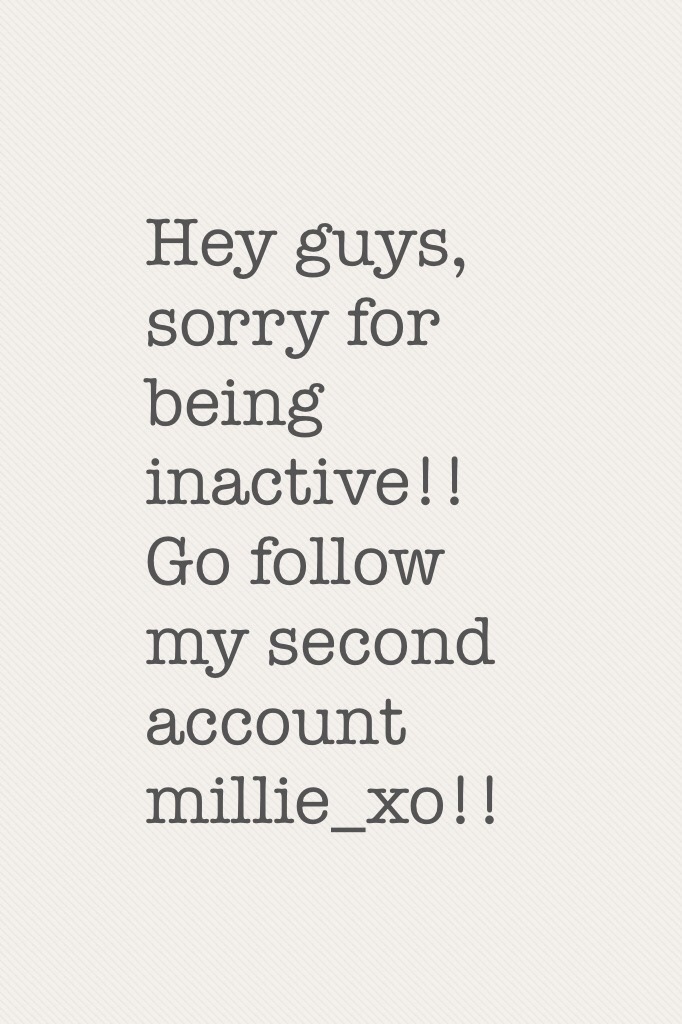 Hey guys, sorry for being inactive!! Go follow my second account millie_xo!! 