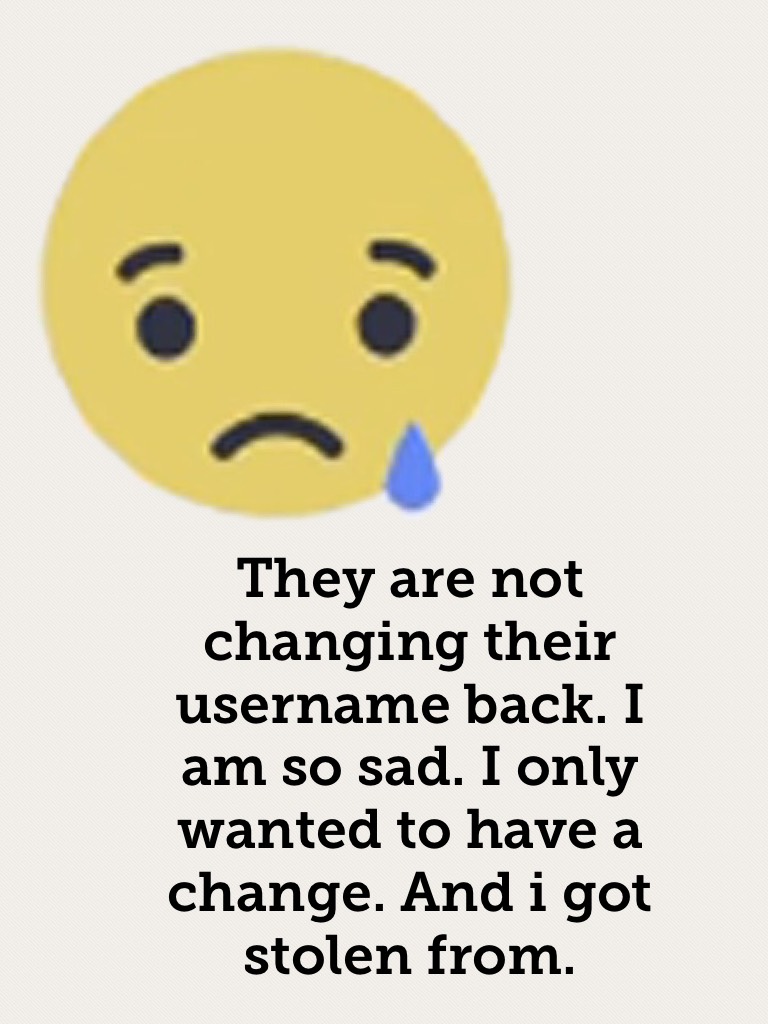 They are not changing their username back. I am so sad. I only wanted to have a change. And i got stolen from.
