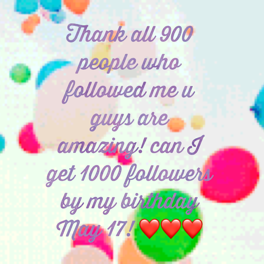 Thank all 900 people who followed me u guys are amazing! can I get 1000 followers by my birthday May 17! ❤❤❤