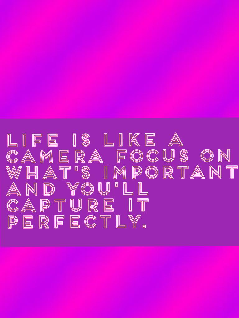 Life is like a camera focus on what's important and you'll capture it perfectly.