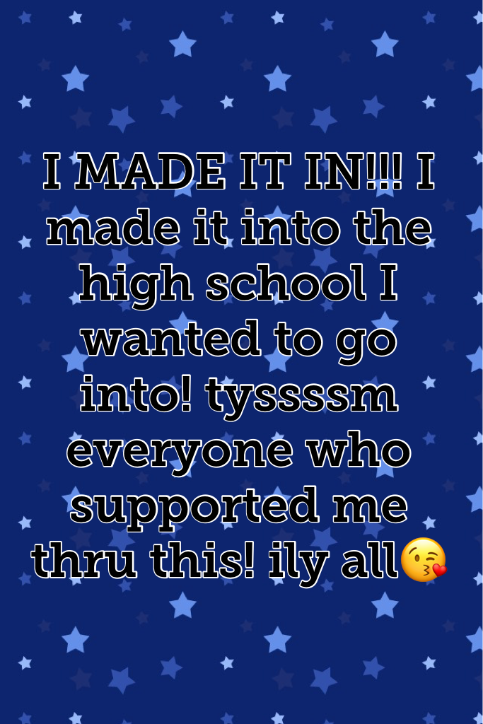 I MADE IT IN!!! I made it into the high school I wanted to go into! tyssssm everyone who supported me thru this! ily all😘