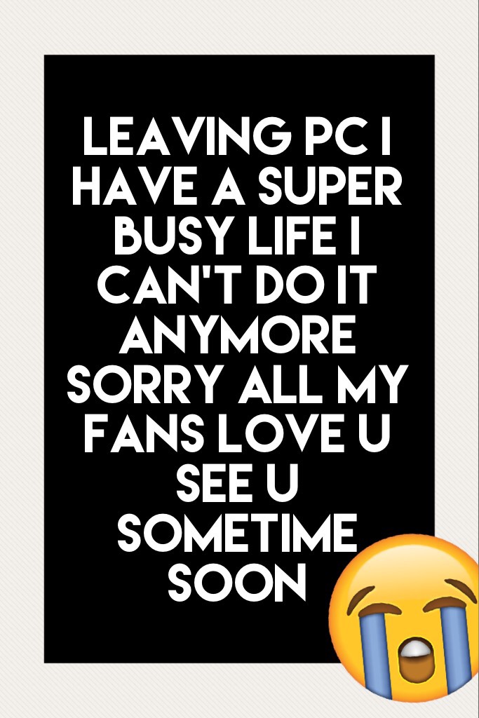 Leaving pc I have a super busy life I can't do it anymore sorry all my fans love u see u sometime soon