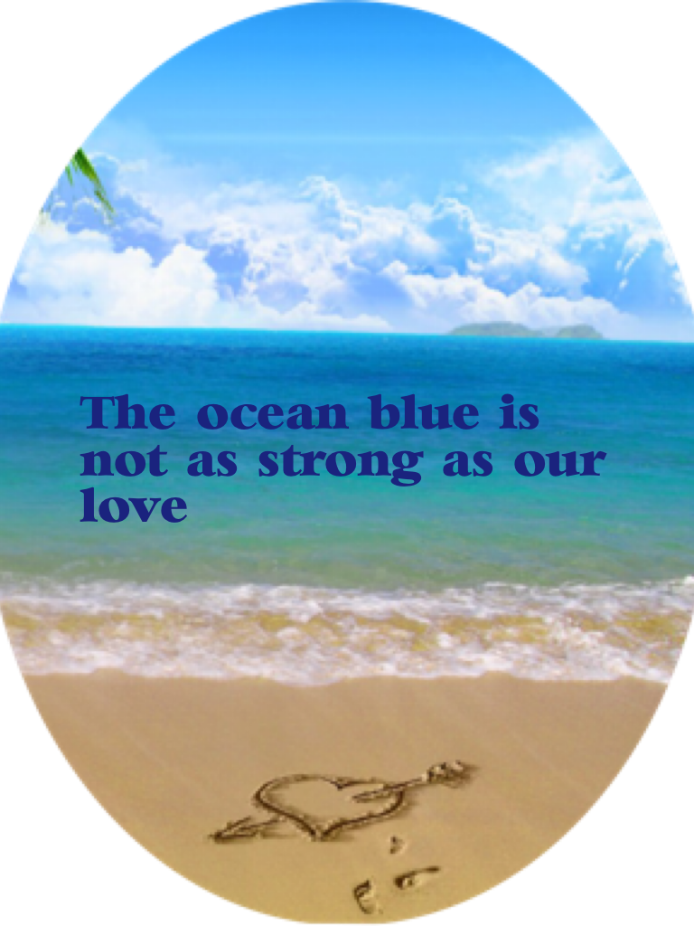 The ocean blue is not as strong as our love 