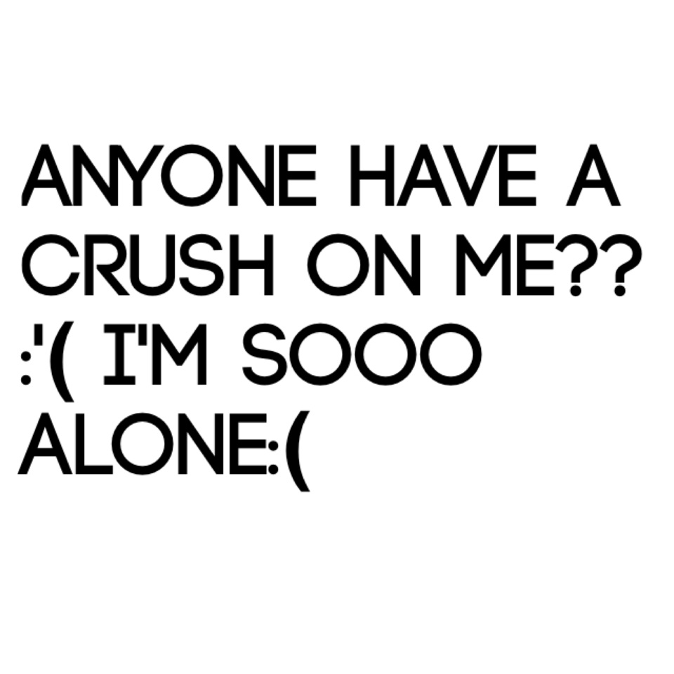 Anyone have a crush on me?? :'( i'm sooo alone:(