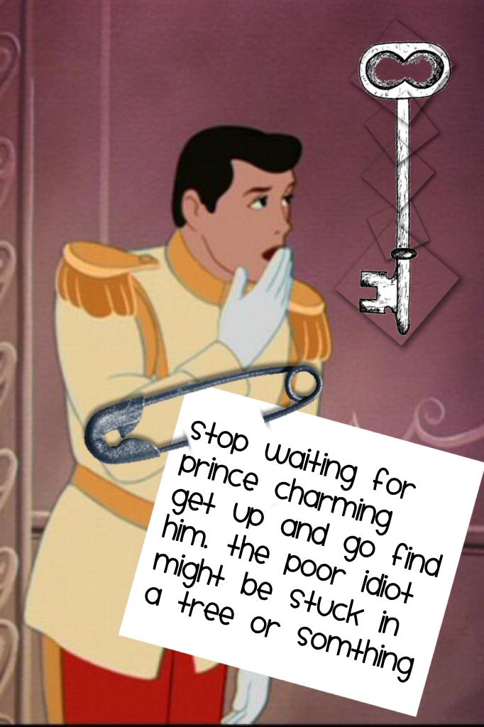 Stop waiting for Prince Charming get up and go find him. The poor idiot might be stuck in a tree or somthing