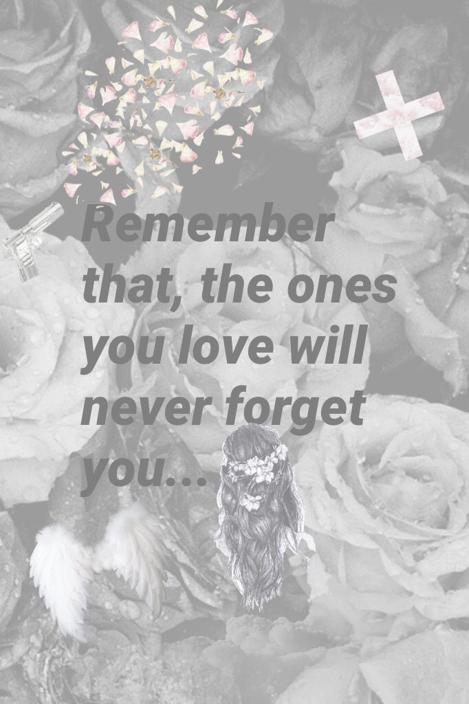 Remember that, the ones you love will never forget you...