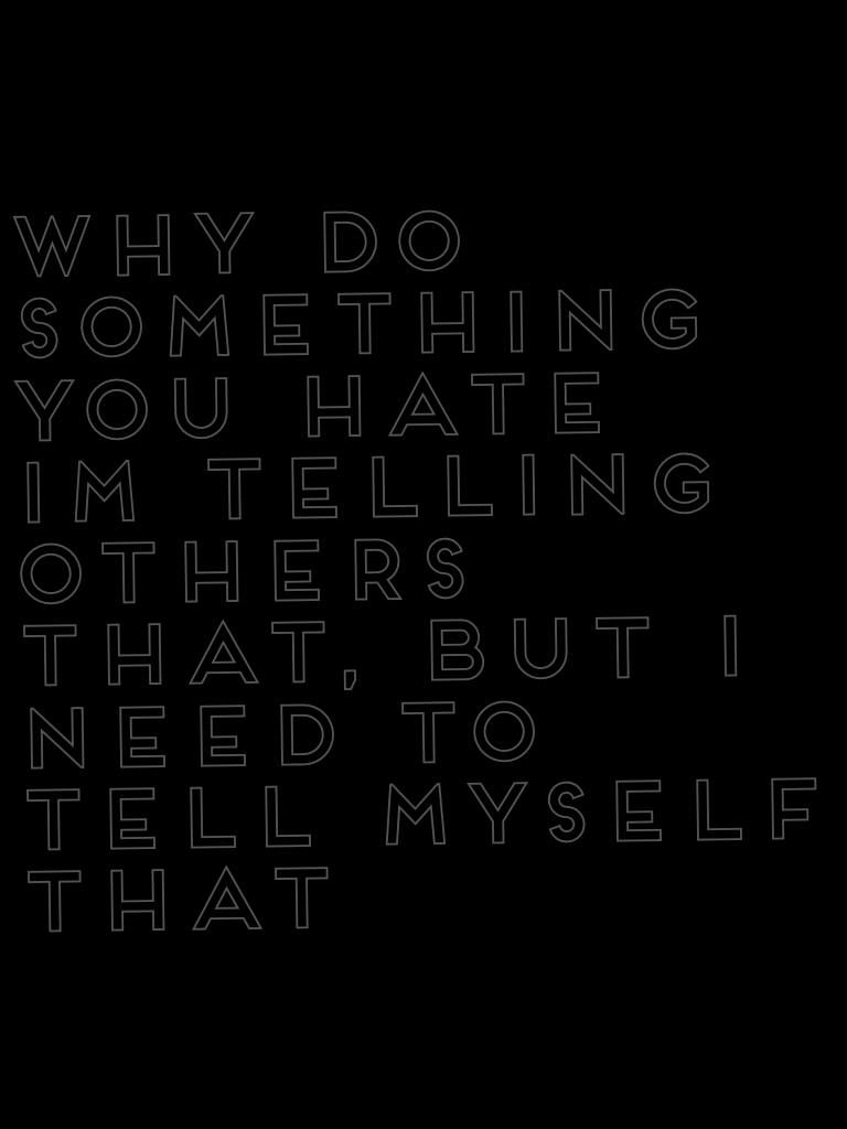 Why do something you hate
Im telling others that, but i need to tell myself that