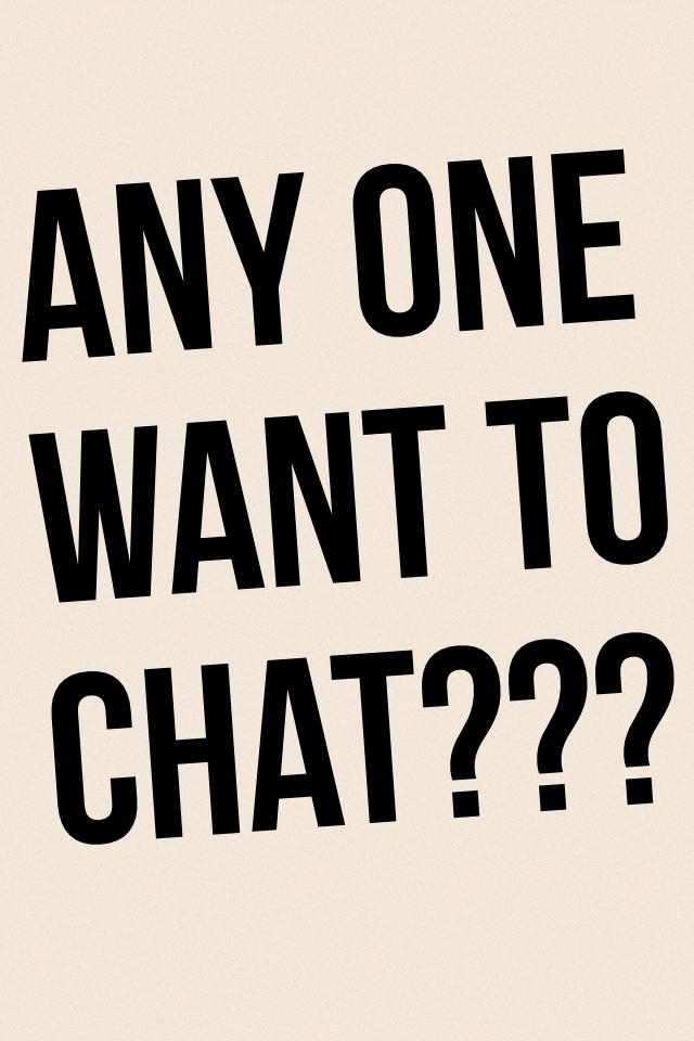 any one want to chat???