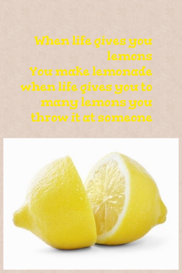 When life gives you lemons  
You make lemonade when life gives you to many lemons you throw it at someone 
