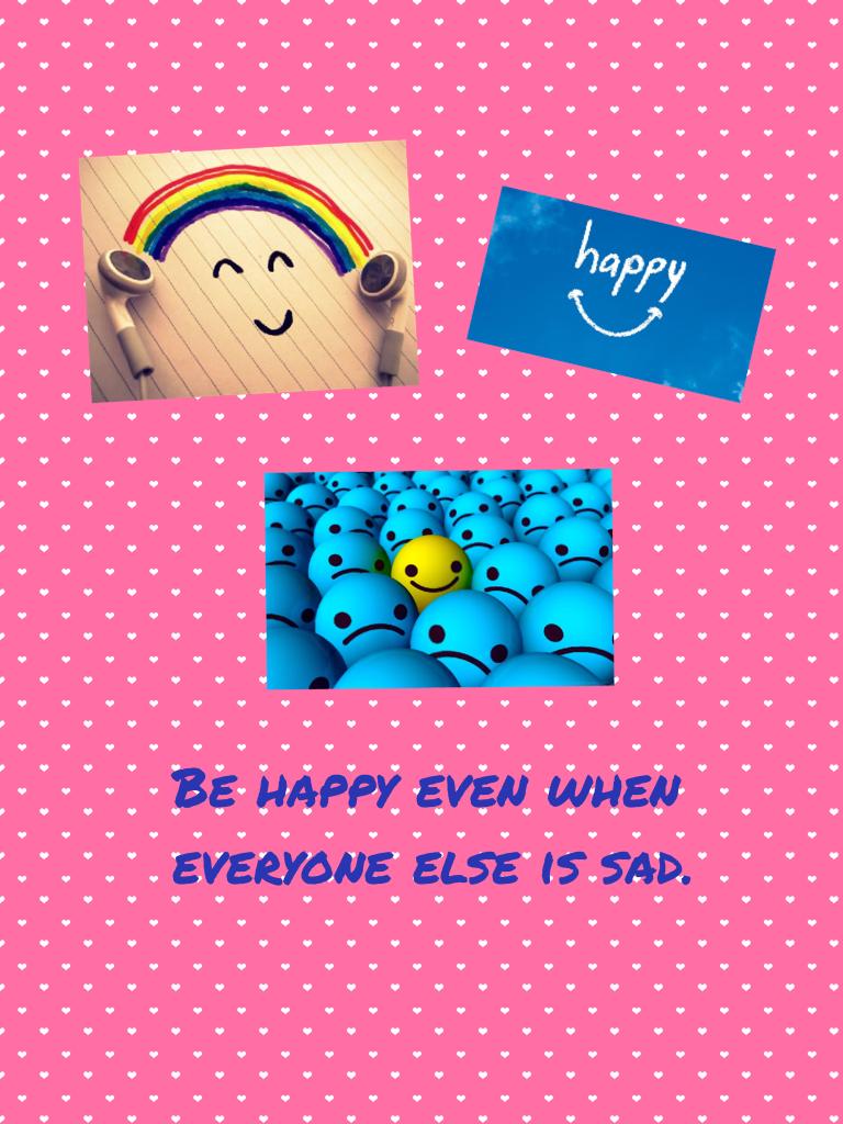 Be happy even when everyone else is sad.