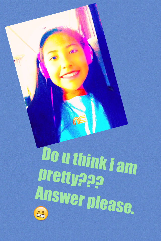 Do u think i am pretty??? Answer please. 😁