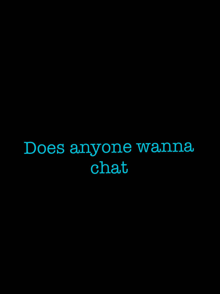 Does anyone wanna chat 