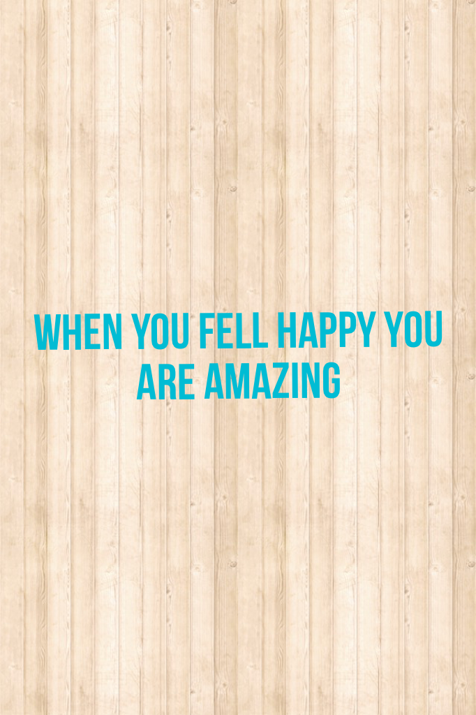 When you fell happy you are amazing 