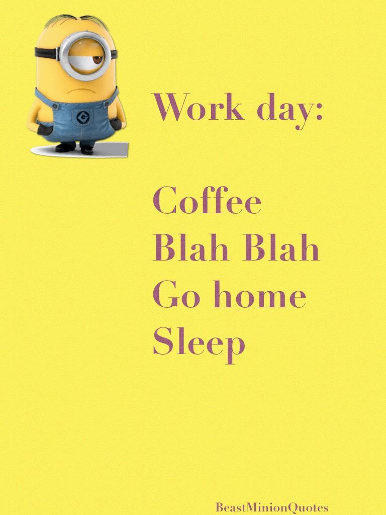 Work day:

Coffee
Blah Blah
Go home 
Sleep