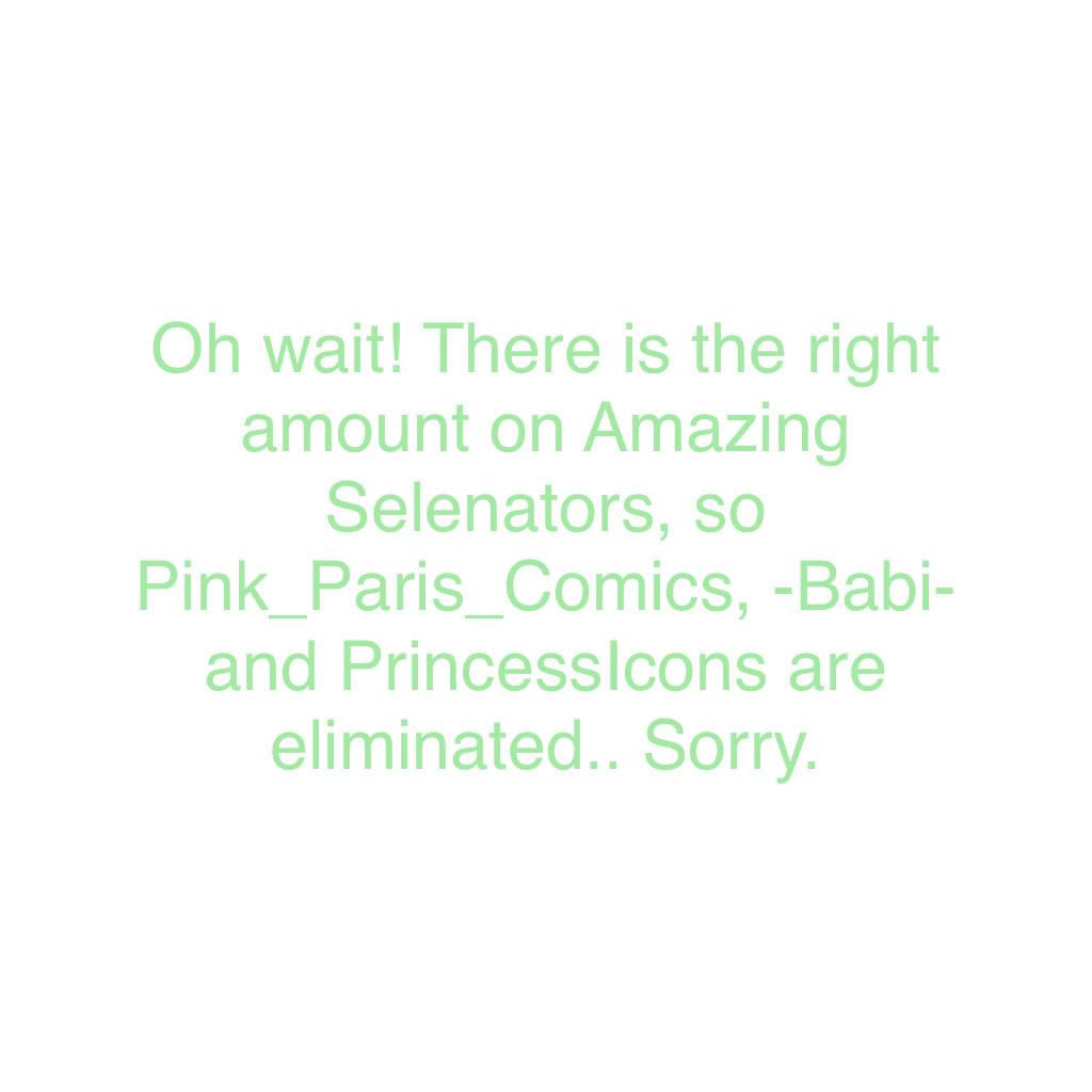 Oh wait! There is the right amount on Amazing Selenators, so Pink_Paris_Comics, -Babi- and PrincessIcons are eliminated.. Sorry.