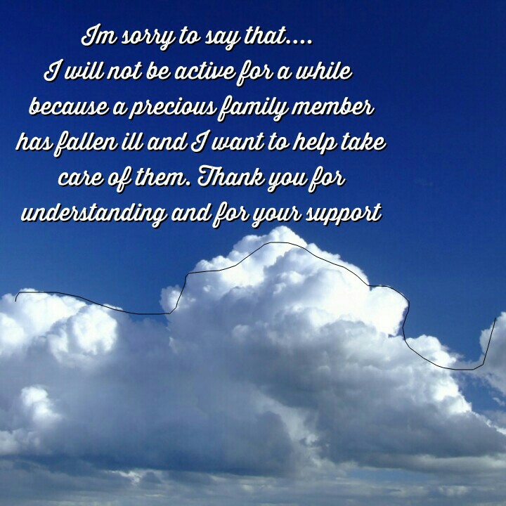 Im sorry to say that....
I will not be active for a while
 because a precious family member
 has fallen ill and I want to help take
 care of them. Thank you for
 understanding and for your support.
😢😢😢😢😢
