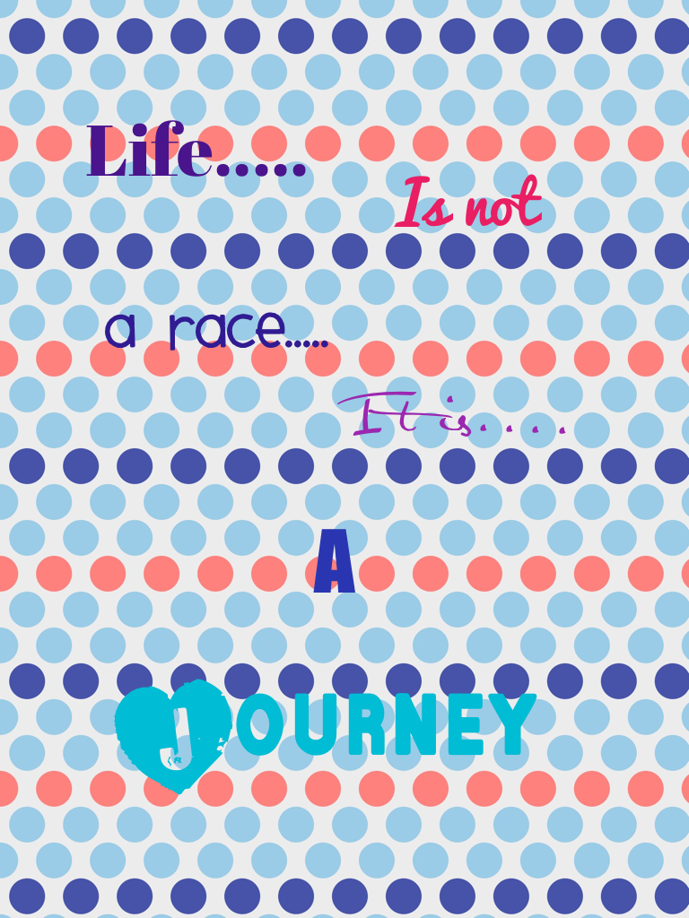Life is not a race it is a Journey! DON'T LOOSE IT!!