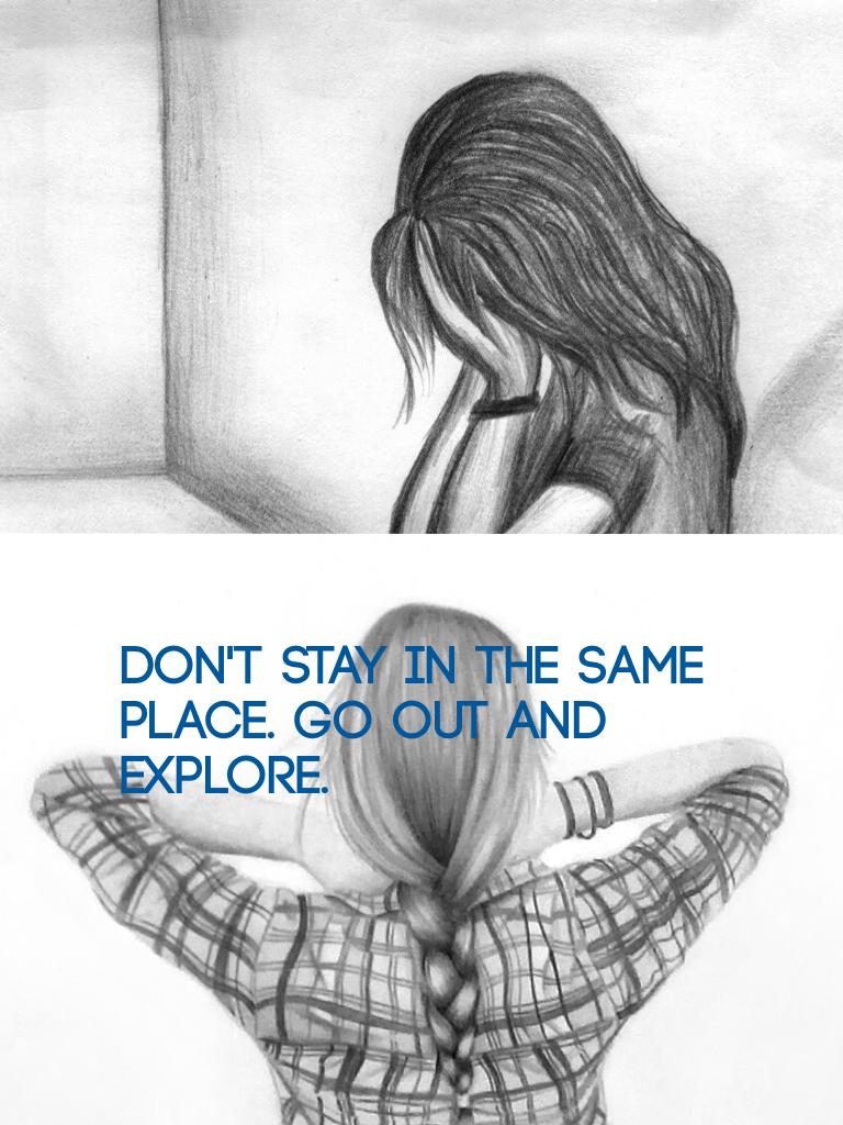 Don't stay in the same place. Go out and explore.