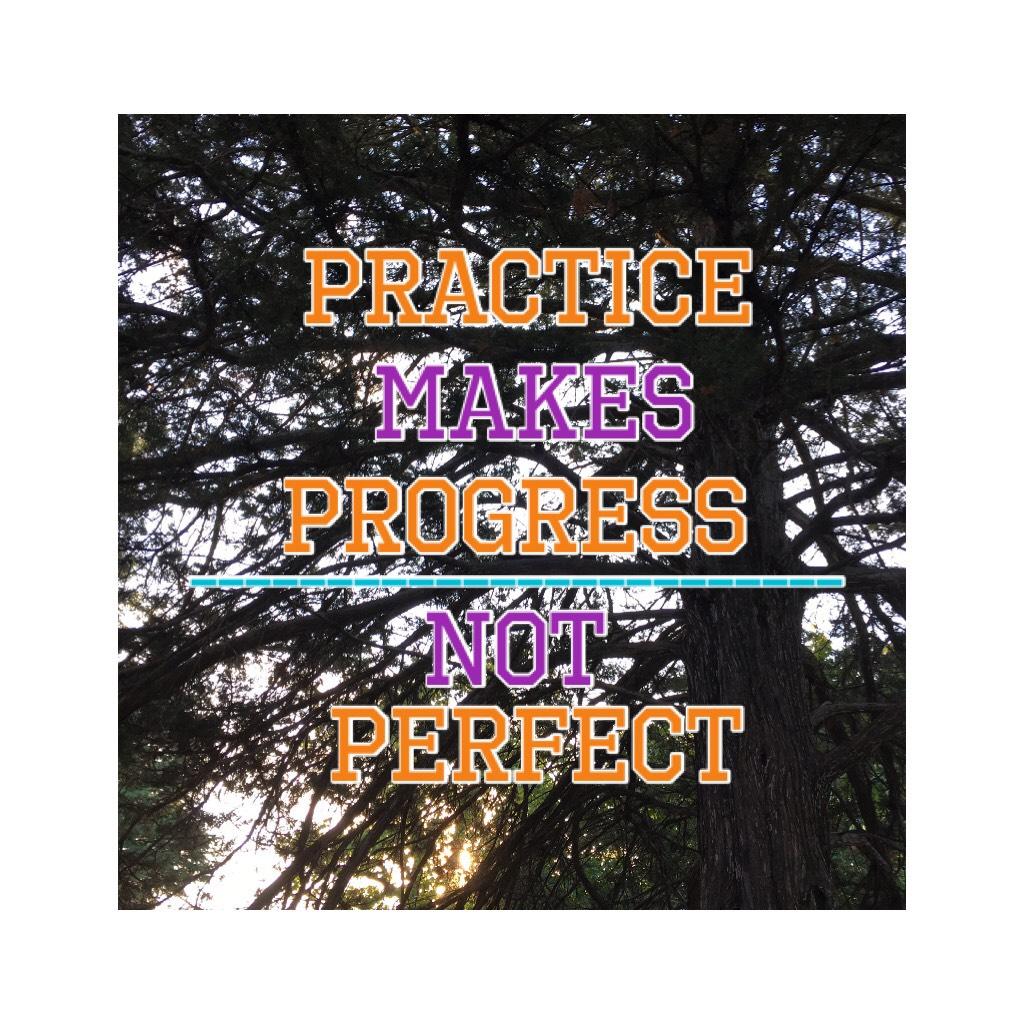     Practice=progress *not perfect 