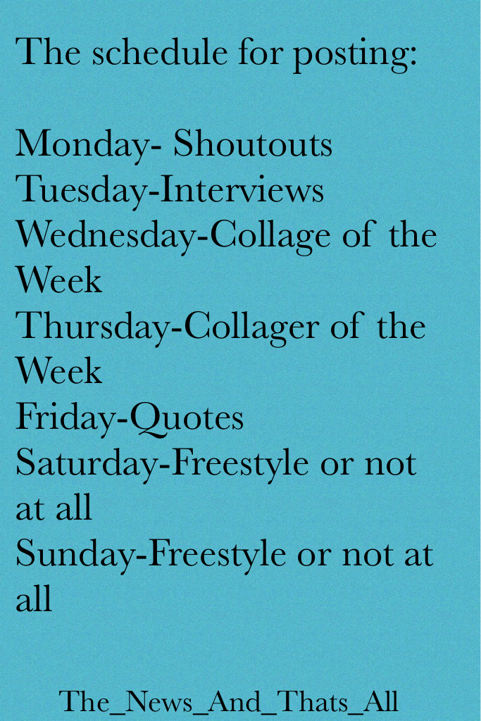 The schedule for posting:

Monday- Shoutouts
Tuesday-Interviews
Wednesday-Collage of the Week
Thursday-Collager of the Week
Friday-Quotes
Saturday-Freestyle or not at all
Sunday-Freestyle or not at all