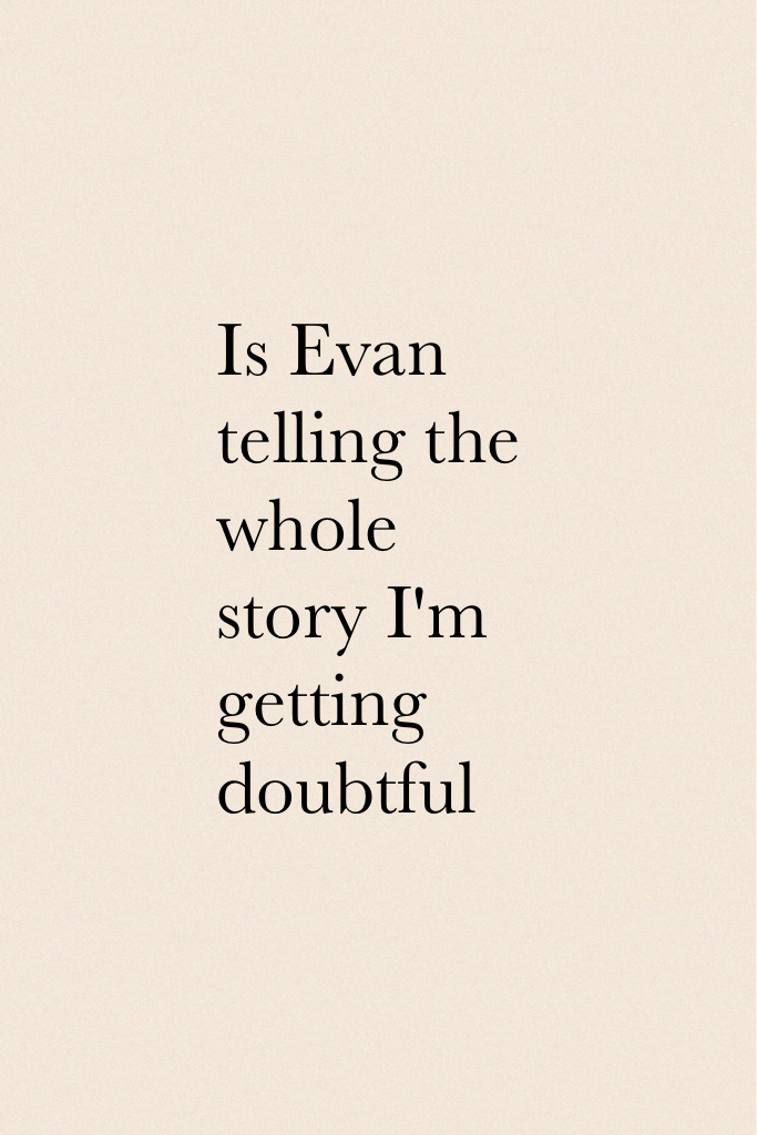 Is Evan telling the whole story I'm getting doubtful 