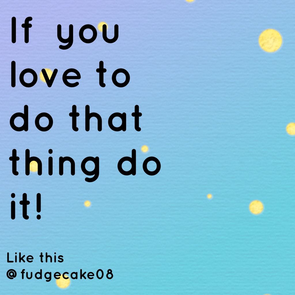 If  you love to do that thing do it!