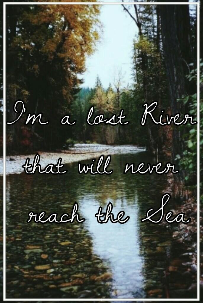I'm a lost River 
that will never 
reach the Sea