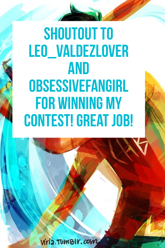Shoutout to Leo_Valdezlover and ObsessiveFangirl for Winning my contest! Great job!
