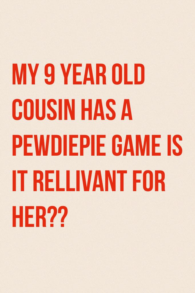 My 9 year old cousin has a pewdiepie game is it rellivant for her??