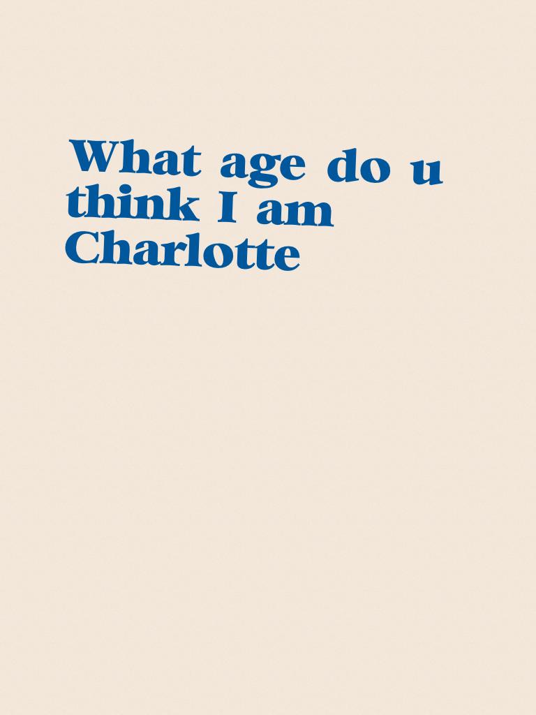 What age do u think I am Charlotte 