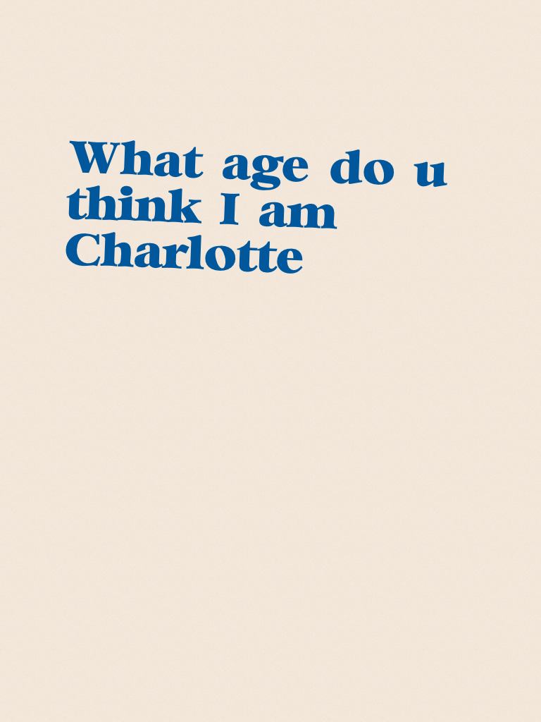 What age do u think I am Charlotte 