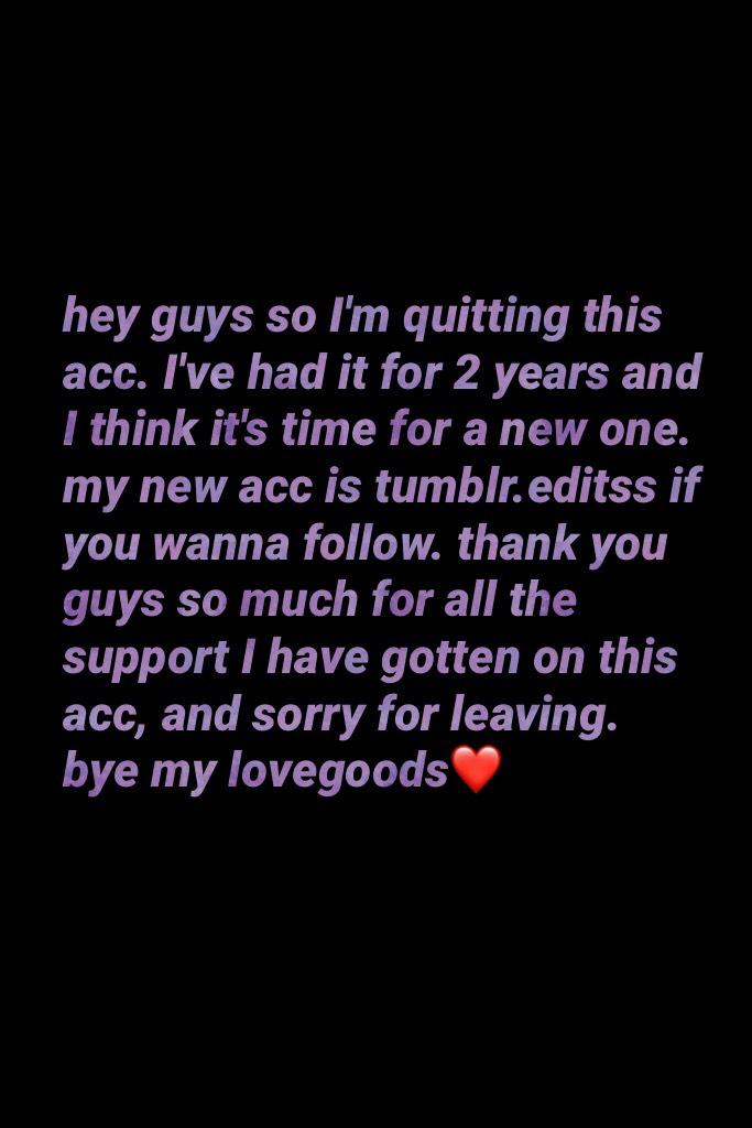 hey guys so I'm quitting this acc. I've had it for 2 years and I think it's time for a new one. my new acc is tumblr.editss if you wanna follow. thank you guys so much for all the support I have gotten on this acc, and sorry for leaving. bye my lovegoods❤
