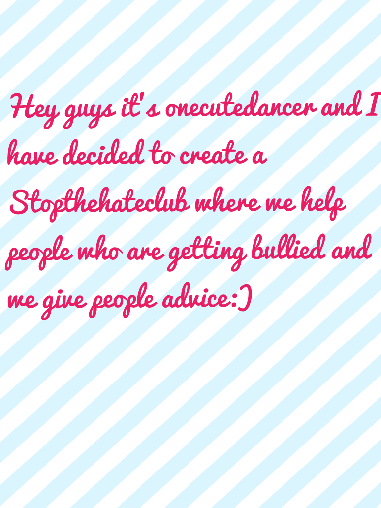 Hey guys it's onecutedancer and I have decided to create a Stopthehateclub where we help people who are getting bullied and we give people advice:)
