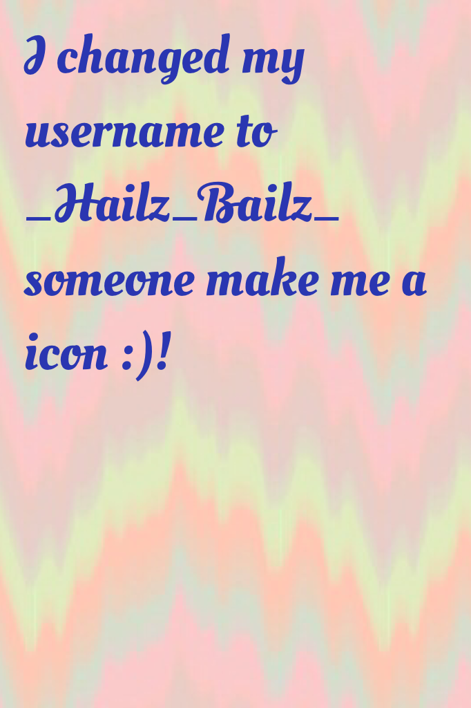 I changed my username to _Hailz_Bailz_ someone make me a icon :)!
