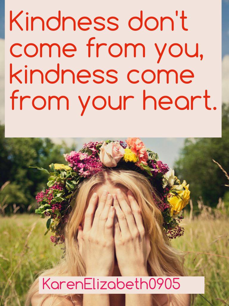 Kindness don't come from you, kindness come from your heart.