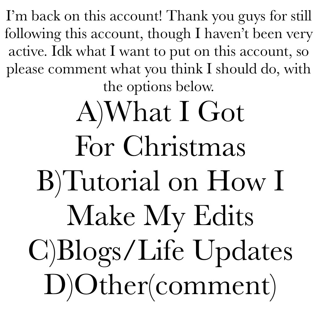 A)What I Got For Christmas 
B)Tutorial on How I Make My Edits
C)Blogs/Life Updates 
D)Other(comment)