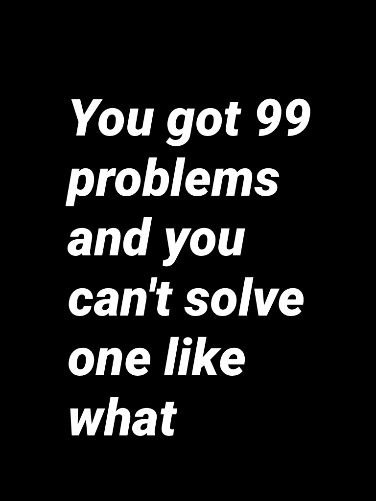 You got 99 problems and you can't solve one like what