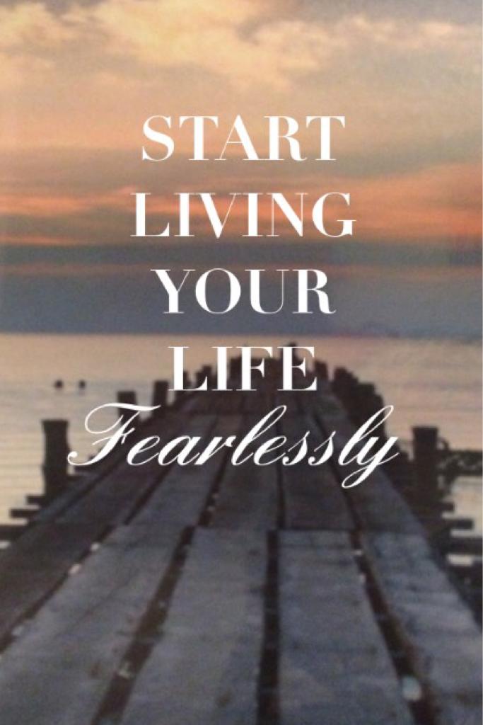 Start living ur life fearlessly!