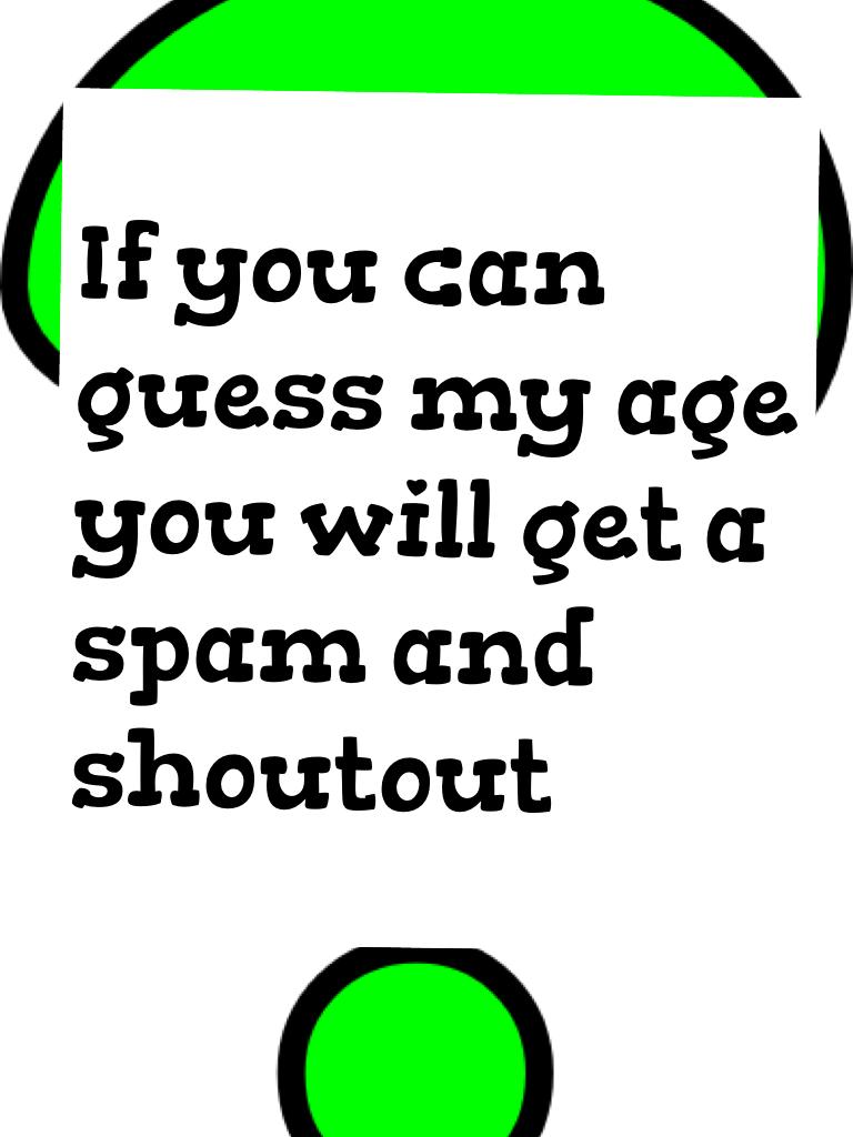 If you can guess my age you will get a spam and shoutout