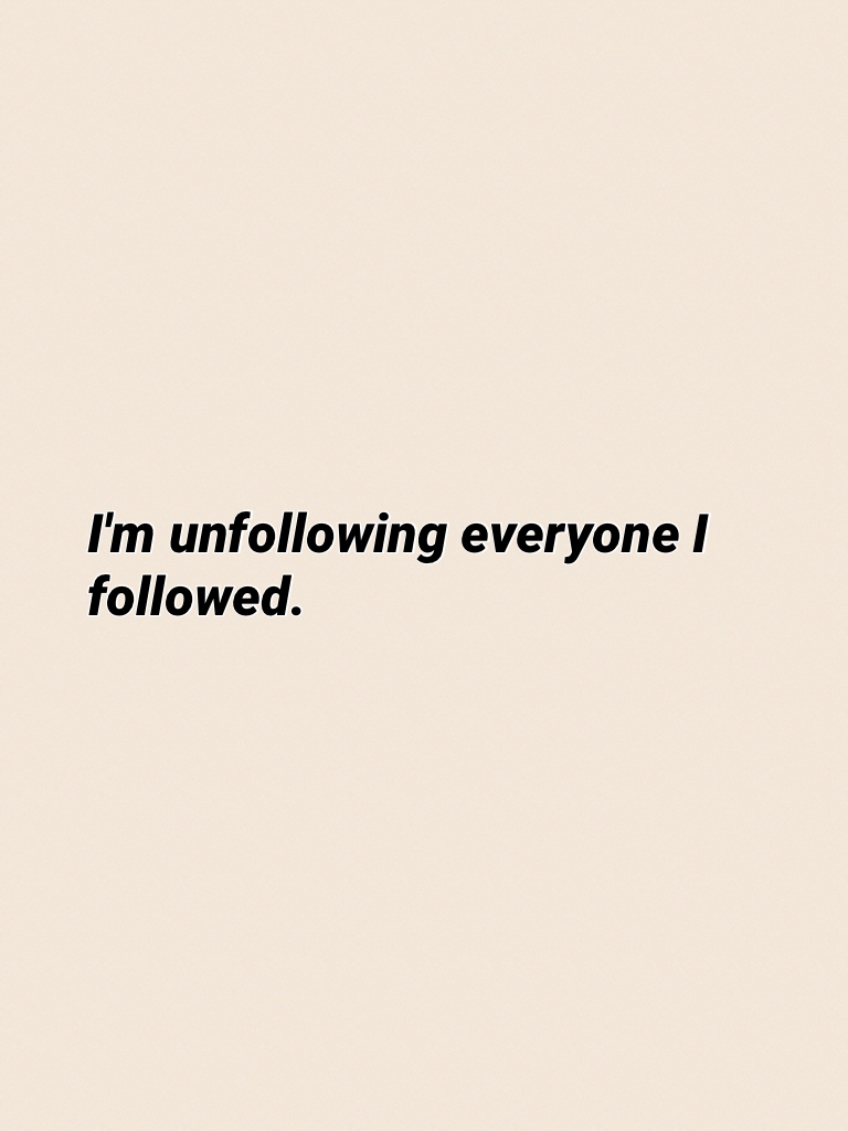 I'm unfollowing everyone I followed.
