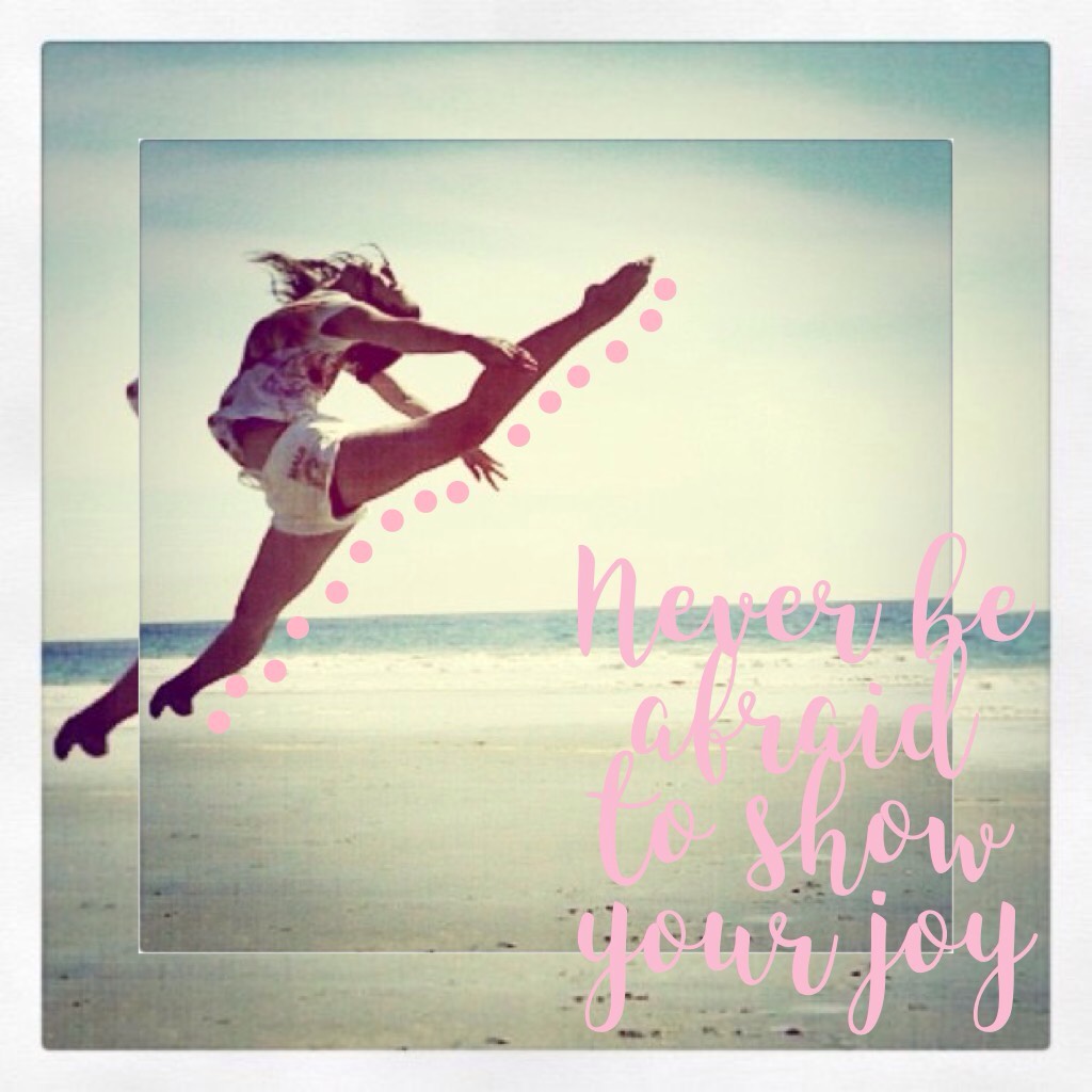 Never be afraid to show your joy