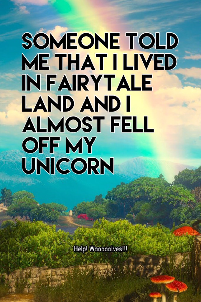 Someone told me that I lived in fairytale land and I almost fell off my unicorn 