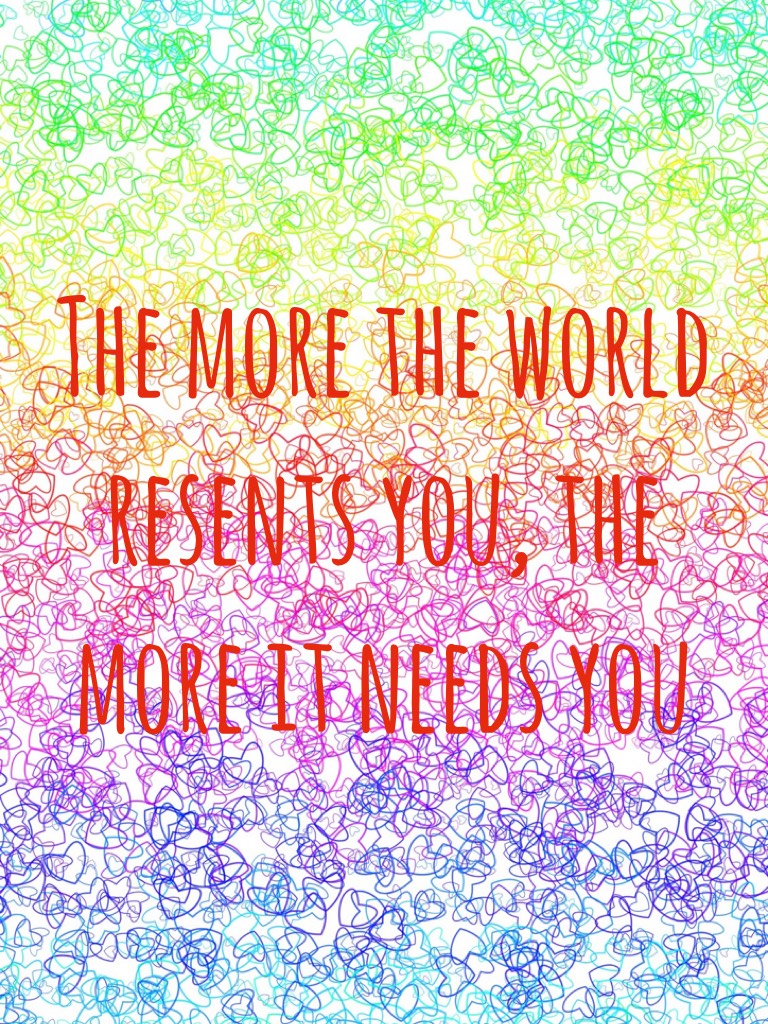 The more the world resents you, the more it needs you
