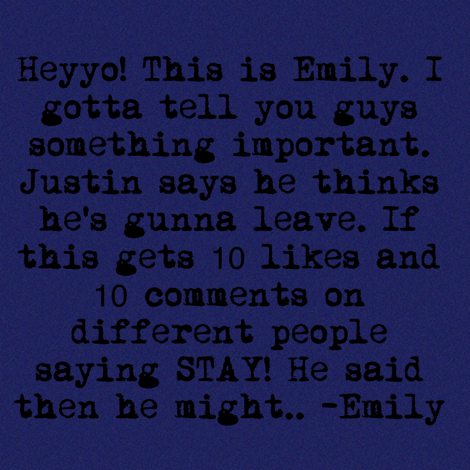 Heyyo! This is Emily. I gotta tell you guys something important. Justin says he thinks he's gunna leave. If this gets 10 likes and 10 comments on different people saying STAY! He said then he might.. -Emily