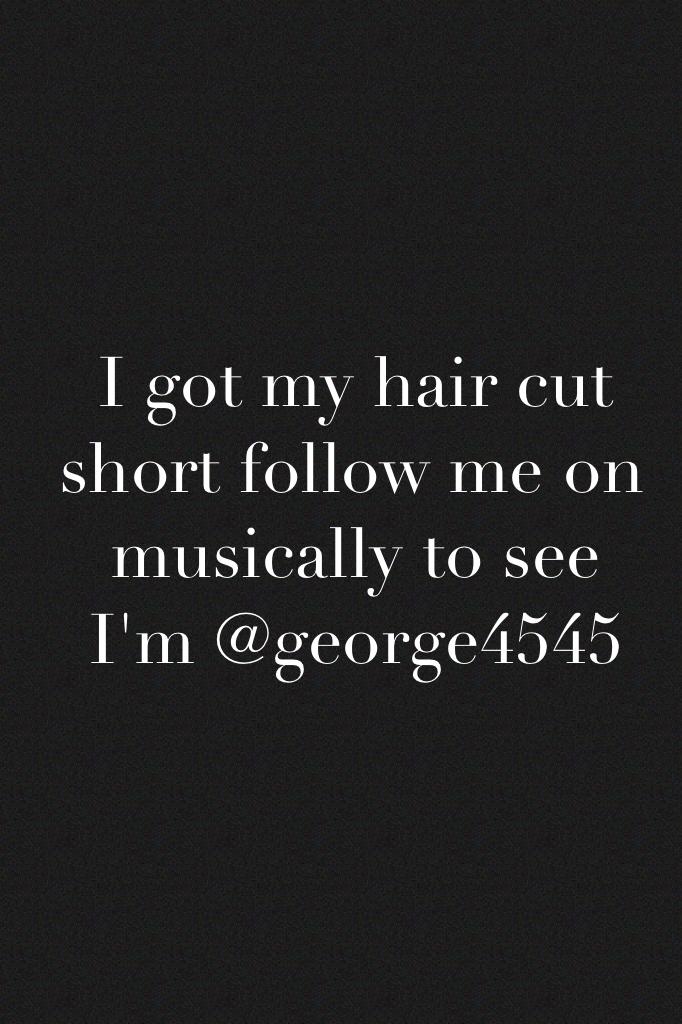 I got my hair cut short follow me on musically to see I'm @george4545